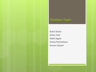 Manthan Topic:
Rohit Shelar
Ketan Patil
Nikhil Agate
Sneha Peshattiwar
Kumar Satyam
 