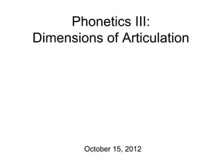 Phonetics III:
Dimensions of Articulation
October 15, 2012
 