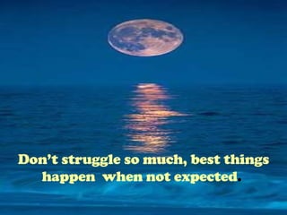 Don’t struggle so much, best things happen  when not expected .   