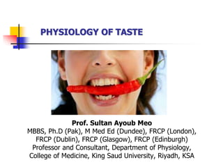 PHYSIOLOGY OF TASTE
Prof. Sultan Ayoub Meo
MBBS, Ph.D (Pak), M Med Ed (Dundee), FRCP (London),
FRCP (Dublin), FRCP (Glasgow), FRCP (Edinburgh)
Professor and Consultant, Department of Physiology,
College of Medicine, King Saud University, Riyadh, KSA
 