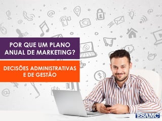 POR QUE UM PLANO
ANUAL DE MARKETING?
DECISÕES ADMINISTRATIVAS
E DE GESTÃO
 