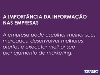 A IMPORTÂNCIA DA INFORMAÇÃO
NAS EMPRESAS
A empresa pode escolher melhor seus
mercados, desenvolver melhores
ofertas e executar melhor seu
planejamento de marketing.
 