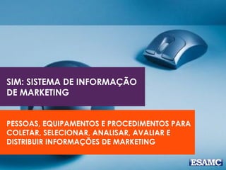 SIM: SISTEMA DE INFORMAÇÃO
DE MARKETING
PESSOAS, EQUIPAMENTOS E PROCEDIMENTOS PARA
COLETAR, SELECIONAR, ANALISAR, AVALIAR E
DISTRIBUIR INFORMAÇÕES DE MARKETING
 