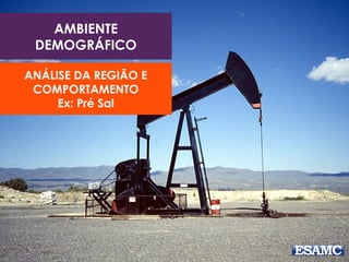 AMBIENTE
DEMOGRÁFICO
ANÁLISE DA REGIÃO E
COMPORTAMENTO
Ex: Pré Sal
 