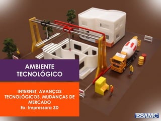 AMBIENTE
TECNOLÓGICO
INTERNET, AVANÇOS
TECNOLÓGICOS, MUDANÇAS DE
MERCADO
Ex: Impressora 3D
 