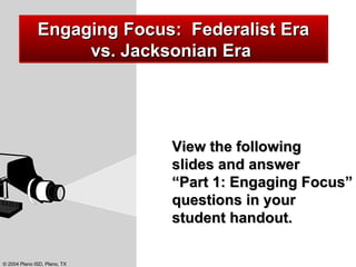 View the following  slides and answer  “Part 1: Engaging Focus” questions in your  student handout. Engaging Focus:  Federalist Era vs. Jacksonian Era  
