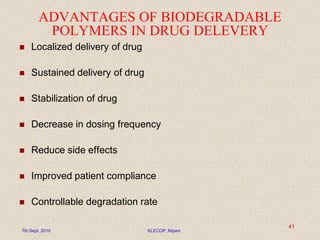 ADVANTAGES OF BIODEGRADABLE
POLYMERS IN DRUG DELEVERY
 Localized delivery of drug
 Sustained delivery of drug
 Stabilization of drug
 Decrease in dosing frequency
 Reduce side effects
 Improved patient compliance
 Controllable degradation rate
7th Sept. 2010 KLECOP, Nipani
41
 