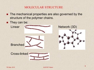 MOLECULAR STRUCTURE
 The mechanical properties are also governed by the
structure of the polymer chains.
 They can be:
Linear Network (3D)
Branched
Cross-linked
7th Sept. 2010 KLECOP, Nipani
8
 