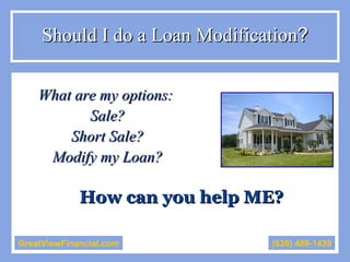 [object Object],[object Object],[object Object],[object Object],Should I do a Loan Modification ? GreatViewFinancial.com (636) 489-1439 How can you help ME? 