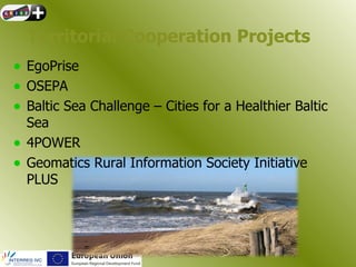 Territorial Cooperation Projects
• EgoPrise
• OSEPA
• Baltic Sea Challenge – Cities for a Healthier Baltic
    Sea
•   4POWER
•   Geomatics Rural Information Society Initiative
    PLUS
 