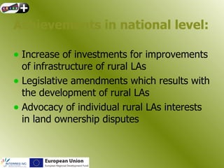 Achievements in national level:

• Increase of investments for improvements
  of infrastructure of rural LAs
• Legislative amendments which results with
  the development of rural LAs
• Advocacy of individual rural LAs interests
  in land ownership disputes
 