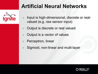 Artificial Neural Networks Input is high-dimensional, discrete or real-valued (e.g. raw sensor input) Output is discrete or real valued Output is a vector of values Perceptron, linear Sigmoid, non-linear and multi-layer 