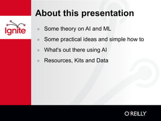 About this presentation Some theory on AI and ML Some practical ideas and simple how to What's out there using AI Resources, Kits and Data 