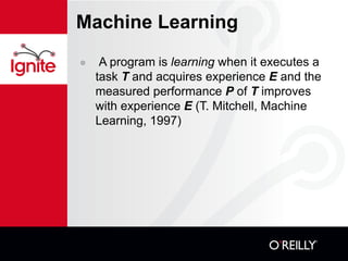 Machine Learning A program is  learning  when it executes a task  T  and acquires experience  E  and the measured performance  P  of  T  improves with experience  E  (T. Mitchell, Machine Learning, 1997) 