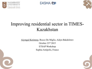 Improving residential sector in TIMES-
Kazakhstan
Aiymgul Kerimray, Rocco De Miglio, Aidyn Bakdolotov
October 23rd 2015
ETSAP Workshop
Sophia Antipolis, France
 