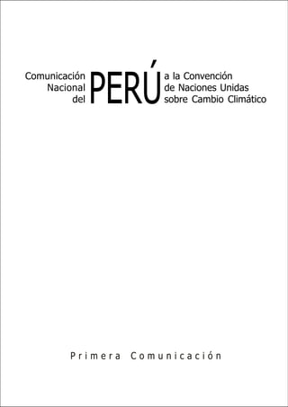 Comunicación Nacional del Perú a la Convención de Naciones Unidas sobre Cambio Climático




               PERÚ
Comunicación                                       a la Convención
   Nacional                                        de Naciones Unidas
         del                                       sobre Cambio Climático




         Primera                  Comunicación


                                                                                                      I
 