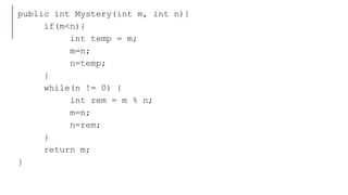 public int Mystery(int m, int n){
if(m<n){
int temp = m;
m=n;
n=temp;
}
while(n != 0) {
int rem = m % n;
m=n;
n=rem;
}
return m;
}
 