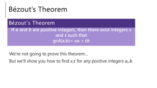 Bézout’s Theorem
We’re not going to prove this theorem…
But we’ll show you how to find 𝑠,𝑡 for any positive integers 𝑎, 𝑏.
If 𝒂 and 𝒃 are positive integers, then there exist integers 𝒔
and 𝒕 such that
gcd(a,b)= 𝒔𝒂 + 𝒕𝒃
Bézout’s Theorem
 