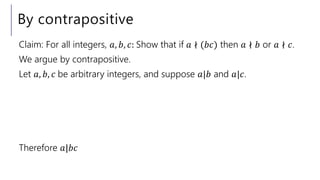 By contrapositive
Claim: For all integers, 𝑎, 𝑏, 𝑐: Show that if 𝑎 ∤ (𝑏𝑐) then 𝑎 ∤ 𝑏 or 𝑎 ∤ 𝑐.
We argue by contrapositive.
Let 𝑎, 𝑏, 𝑐 be arbitrary integers, and suppose 𝑎|𝑏 and 𝑎|𝑐.
Therefore 𝑎|𝑏𝑐
 