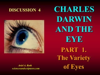 CHARLES 
DARWIN 
AND THE 
EYE 
DISCUSSION 4 
Courtesy Corel 
Ariel A. Roth 
sciencesandscriptures.com 
PART 1. 
The Variety 
of Eyes 
 