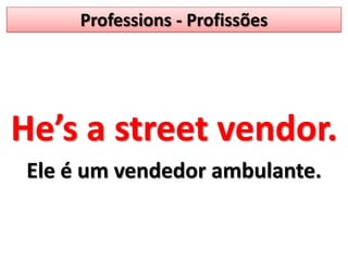 Professions - ProfissõesHe’s a streetvendor.Ele é um vendedor ambulante.