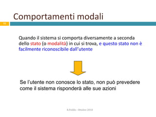 Prevenzione dell’errore: alcune indicazioniR.Polillo - Ottobre 201010Diversificare le azioni dell’utenteEvitare comportamenti “modali”Usare “funzioni obbliganti”Imporre input vincolatiNon sovraccaricare la memoria a breve termine dell’utenteRichiedere confermeUsare default inoffensiviFornire alternative sicure