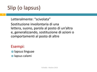 4AZIONE NON INTENZIONALEEs Urto il tavolo e rovescio un bicchiereNOc’era l’intenzione di agire?c’era intenzionenell’azione?NOAZIONE SPONTANEAEs Mi lanciano una palla di neve e mi proteggoSISIl’azione è proceduta come pianificato?NOAZIONE NONINTENZIONALE(“SLIP” o “LAPSUS”)SIl’azione ha ottenuto lo scopodesiderato?AZIONE INTENZIONALE MA ERRATA(“MISTAKE”)NOSIAZIONE CORRETTAClassificare l’errore umanoDa: J.Reason, Human Error, 1990R.Polillo - Ottobre 2010