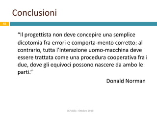 Tolleranza verso gli errori48“Un dialogo è tollerante verso l’errore quando, a dispetto di evidenti errori nell’input, i risultati desiderati possono essere ottenuti senza (o con minime) azioni correttive.”		ISO 9241 - 10R.Polillo - Ottobre 2010