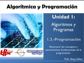 Algorítmica y Programación
Unidad 1:
Algoritmos y
Programas
1.3.-Programación
Profa. Yenny Salazar
Reconocer los conceptos y
características fundamentales de la
programación.
 