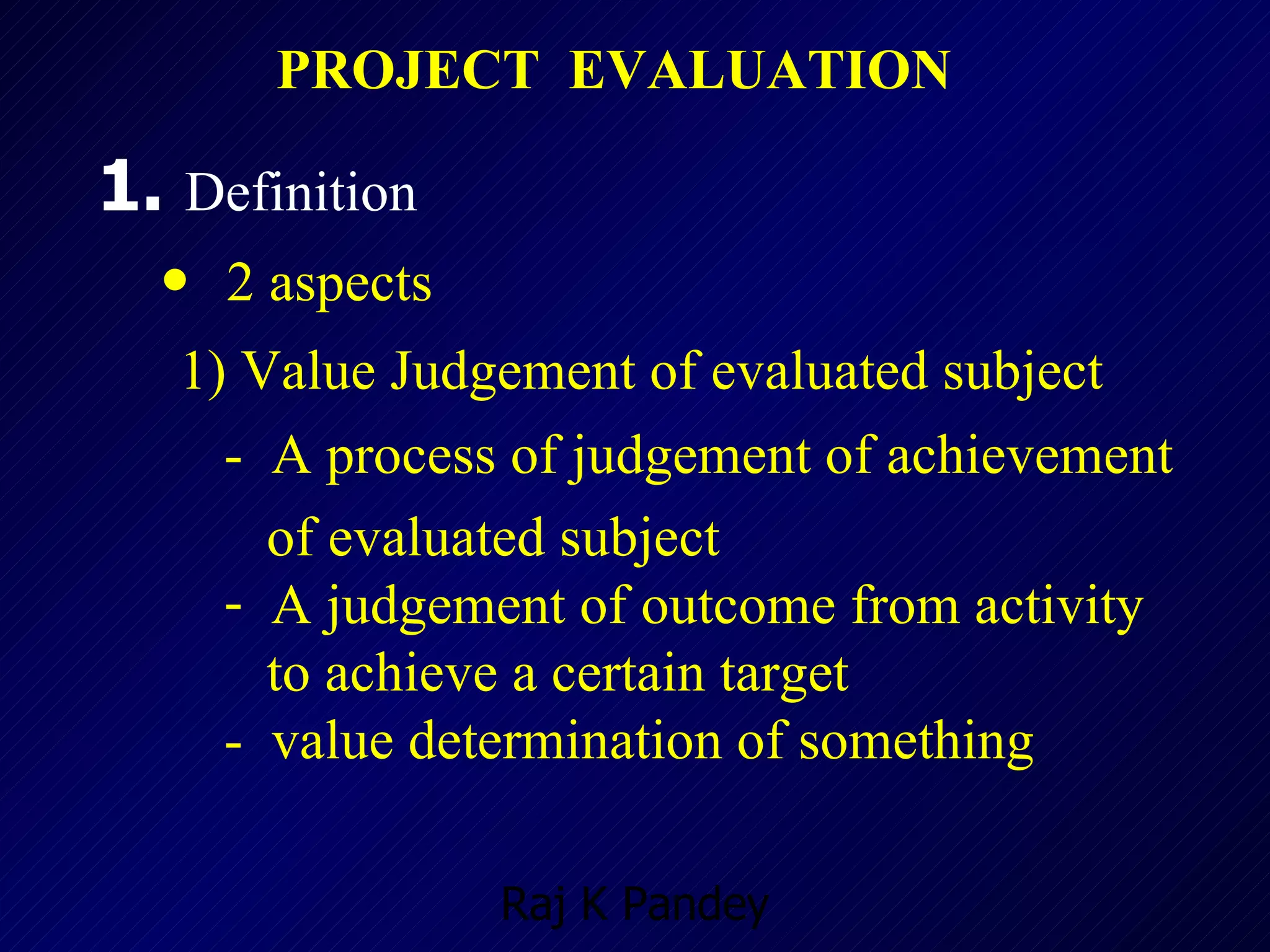 PROJECT  EVALUATION 1.  Definition 2 aspects 1) Value Judgement of evaluated subject -  A process of judgement of achievement    of evaluated subject A judgement of outcome from activity  to achieve a certain target -  value determination of something 