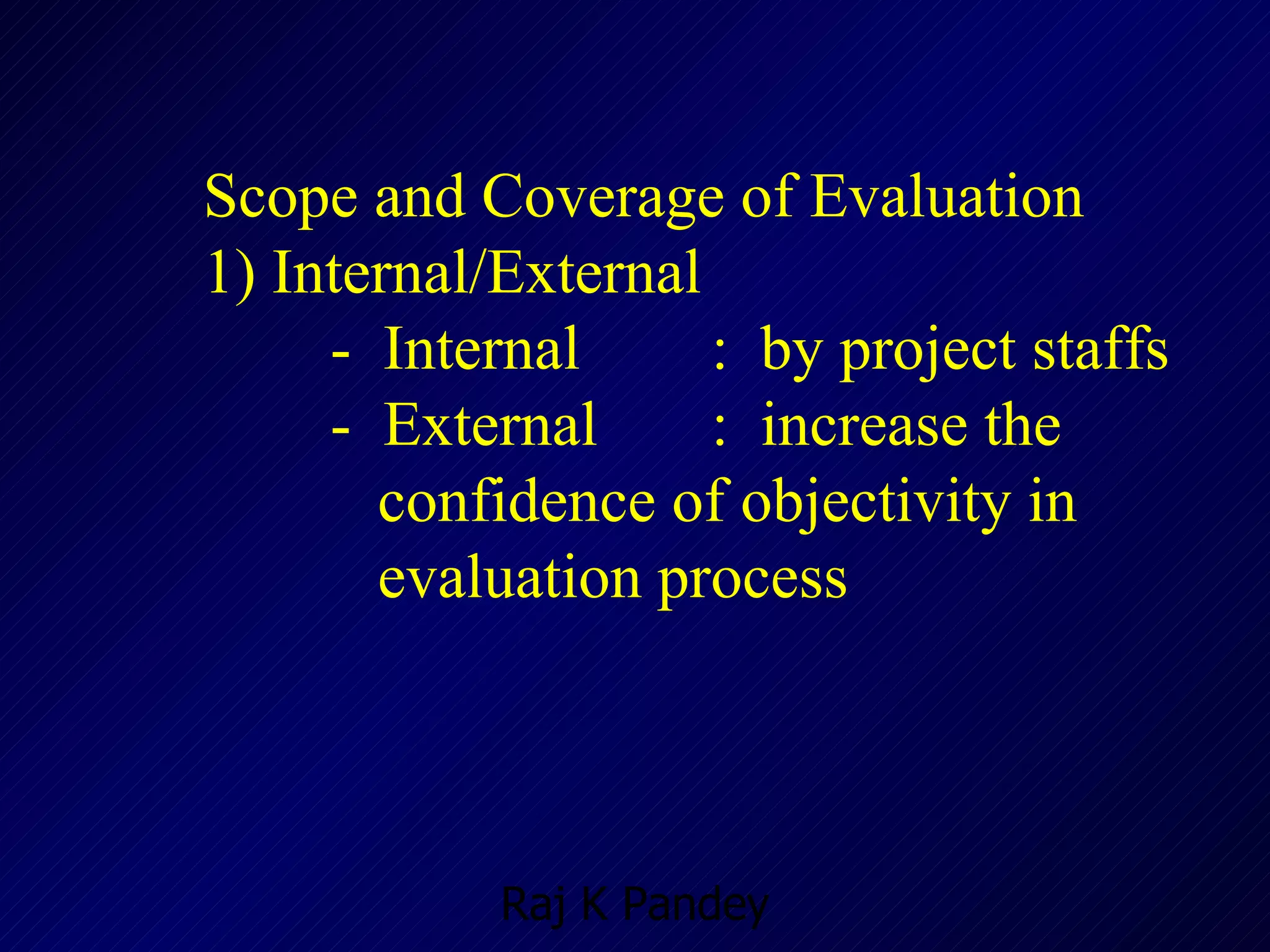 Scope and Coverage of Evaluation 1) Internal/External  -  Internal  :  by project staffs -  External :  increase the    confidence of objectivity in      evaluation process 