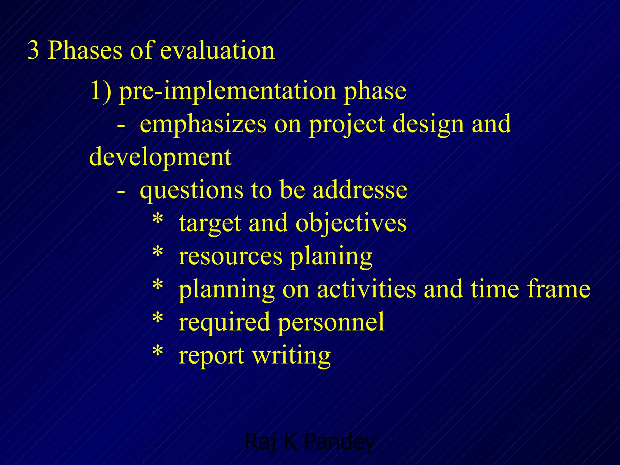 3 Phases of evaluation 1) pre-implementation phase -  emphasizes on project design and development  -  questions to be addresse *  target and objectives *  resources planing  *  planning on activities and time frame *  required personnel  *  report writing  
