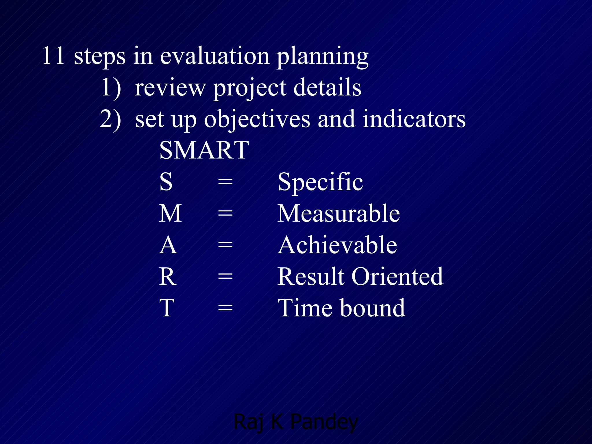 11 steps in evaluation planning 1)  review project details 2)  set up objectives and indicators  SMART S = Specific M = Measurable A = Achievable R = Result Oriented T = Time bound  