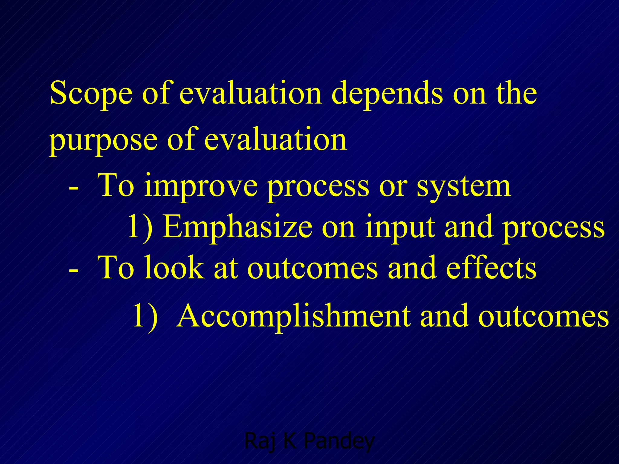 Scope of evaluation depends on the  purpose of evaluation -  To improve process or system 1) Emphasize on input and process -  To look at outcomes and effects 1)  Accomplishment and outcomes   