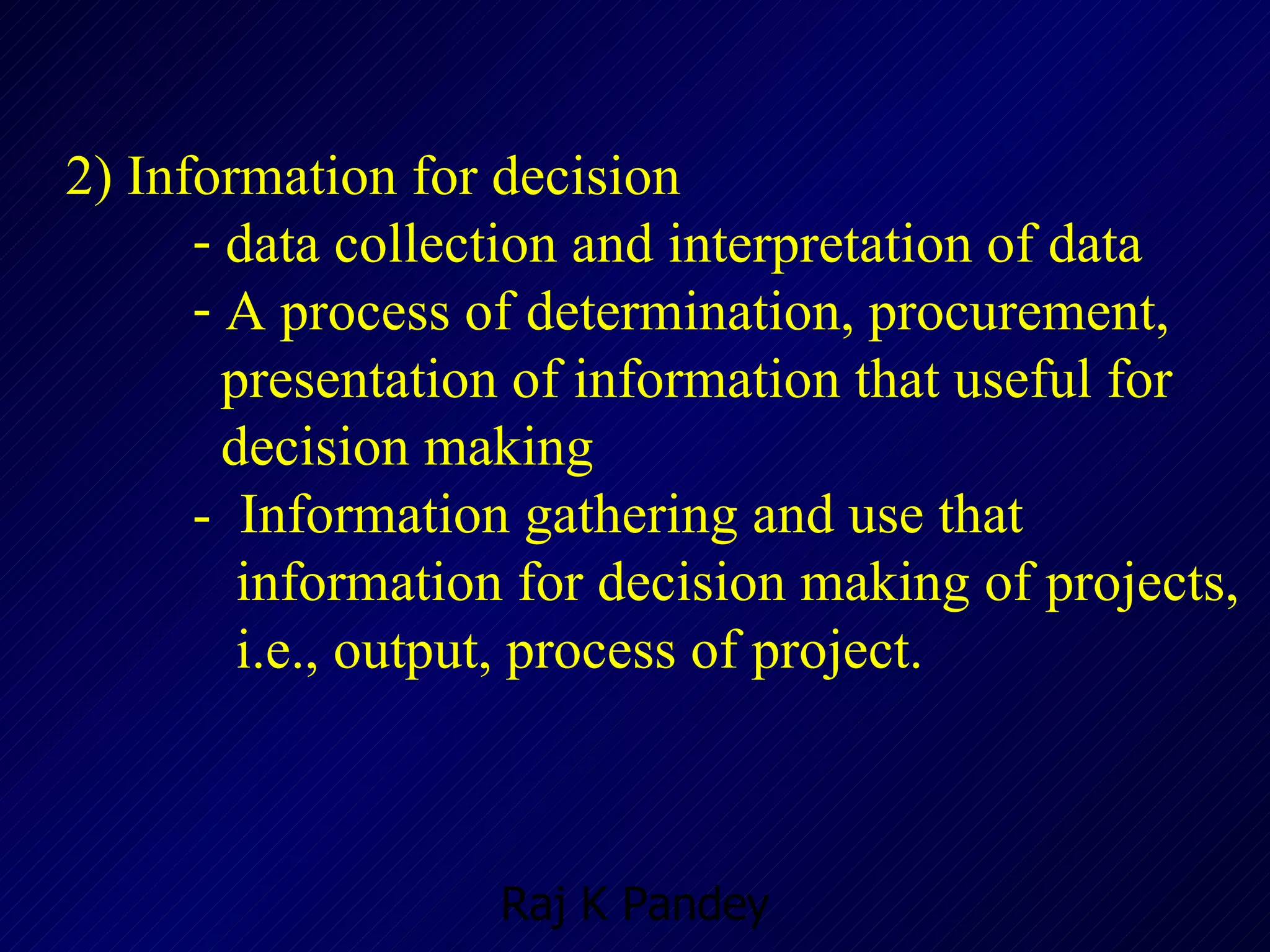 2) Information for decision  data collection and interpretation of data A process of determination, procurement,  presentation of information that useful for  decision making  -  Information gathering and use that  information for decision making of projects,  i.e., output, process of project. 