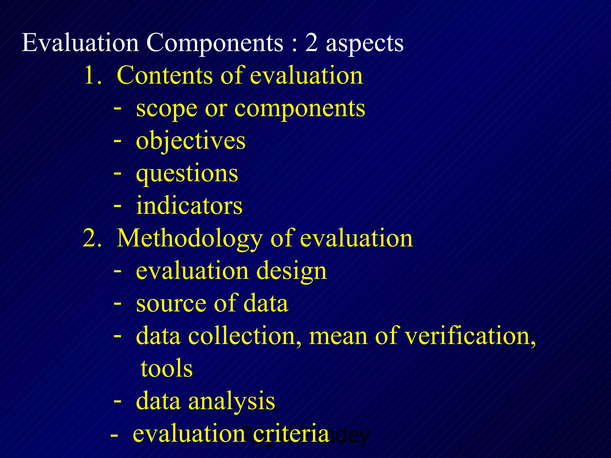 Evaluation Components : 2 aspects 1.  Contents of evaluation scope or components  objectives questions indicators 2.  Methodology of evaluation evaluation design source of data data collection, mean of verification,  tools data analysis   -  evaluation criteria 