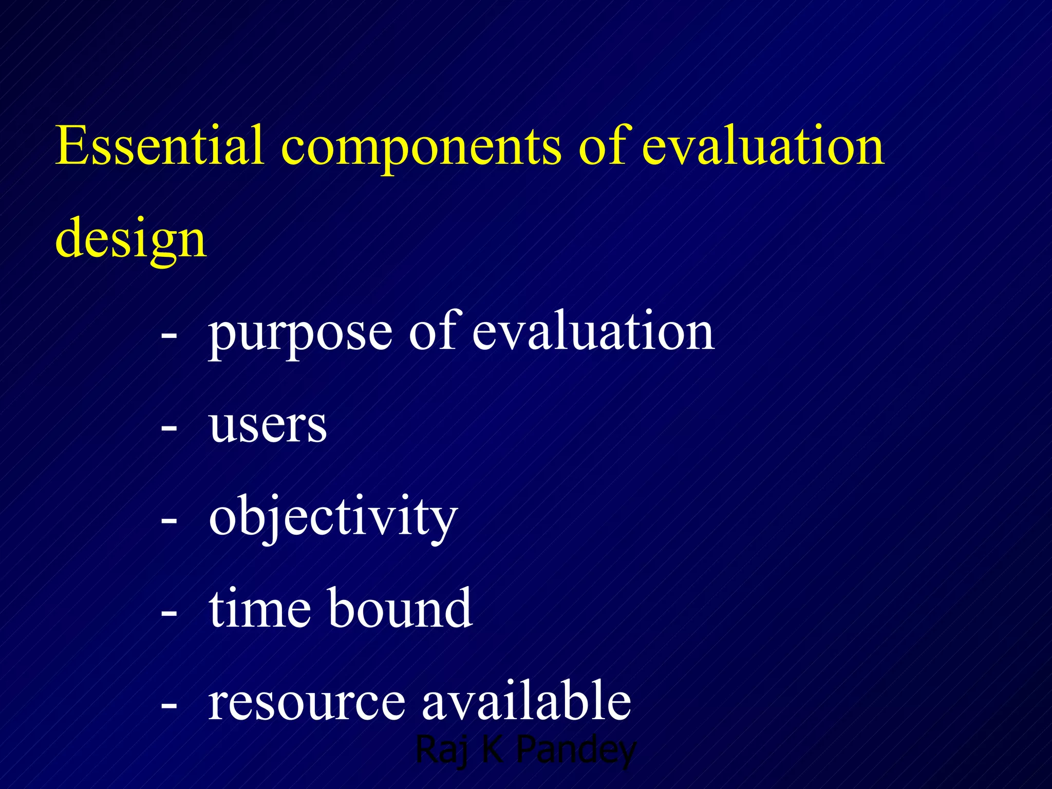Essential components of evaluation  design -  purpose of evaluation -  users -  objectivity -  time bound -  resource available 