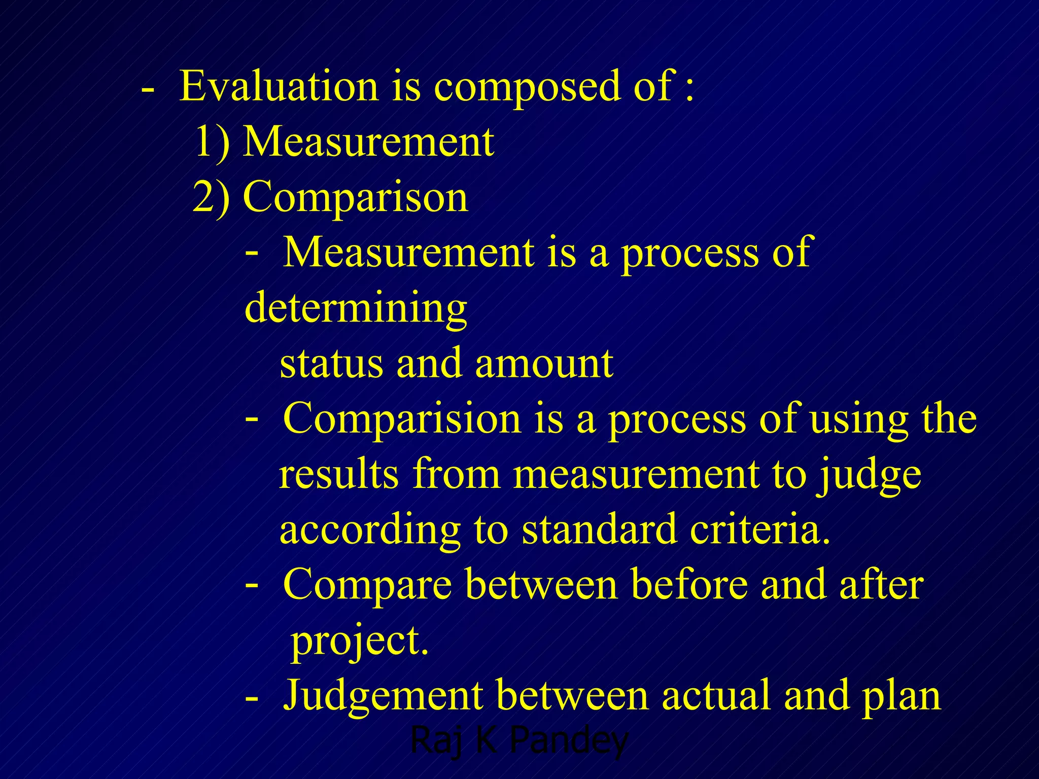 -  Evaluation is composed of : 1)  Measurement  2)  Comparison Measurement is a process of determining  status and amount  Comparision is a process of using the  results from measurement to judge  according to standard criteria. Compare between before and after  project. -  Judgement between actual and plan 