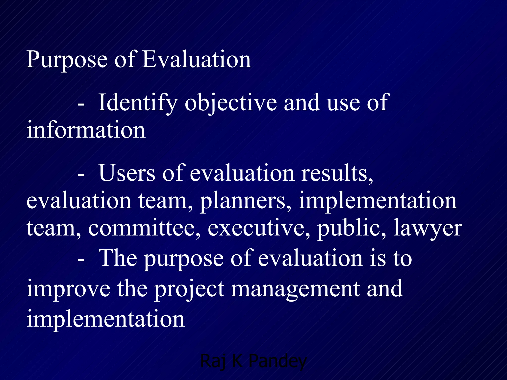 Purpose of Evaluation -  Identify objective and use of information -  Users of evaluation results, evaluation team, planners, implementation team, committee, executive, public, lawyer -  The purpose of evaluation is to improve the project management and implementation 