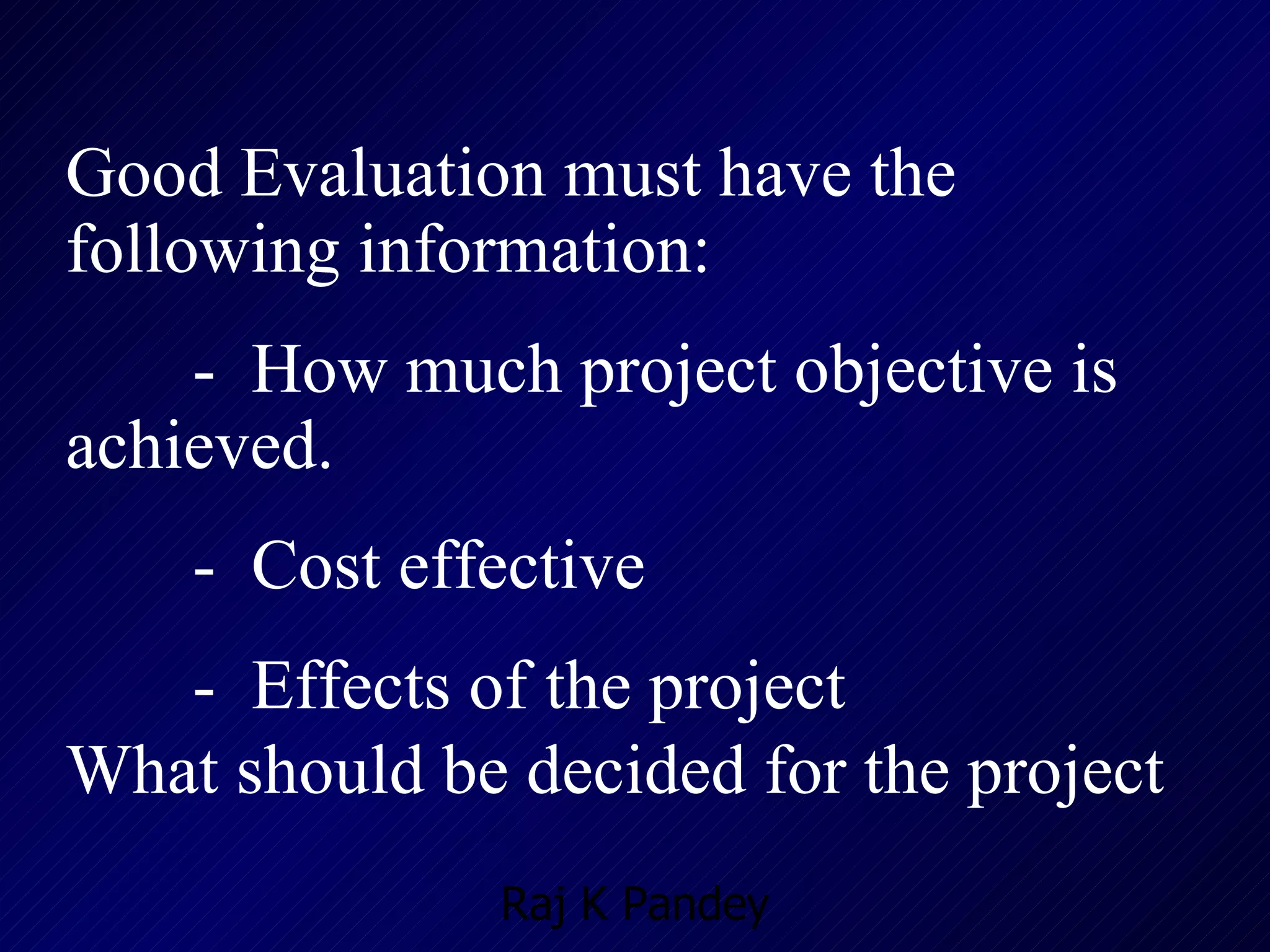Good Evaluation must have the following information: -  How much project objective is achieved. -  Cost effective -  Effects of the project What should be decided for the project 