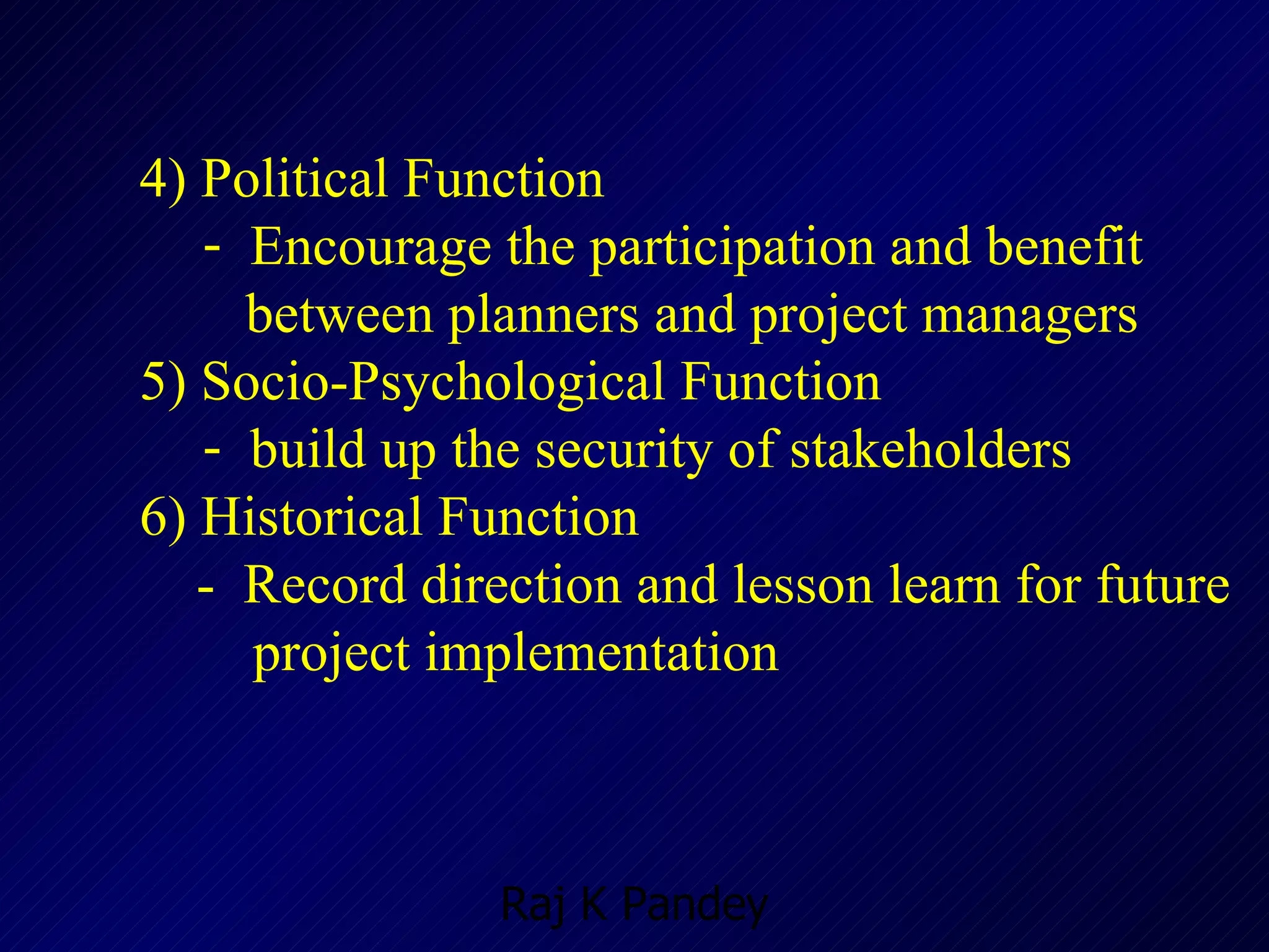 4) Political Function Encourage the participation and benefit  between planners and project managers 5) Socio-Psychological Function build up the security of stakeholders 6) Historical Function   -  Record direction and lesson learn for future    project implementation 