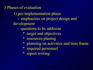 3 Phases of evaluation 1) pre-implementation phase -  emphasizes on project design and development  -  questions to be addresse *  target and objectives *  resources planing  *  planning on activities and time frame *  required personnel  *  report writing  