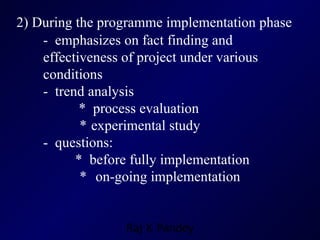 2) During the programme implementation phase -  emphasizes on fact finding and effectiveness of project under various conditions -  trend analysis    *  process evaluation   *   experimental study -  questions: *  before fully implementation   *   on-going implementation 