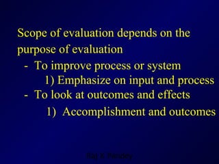 Scope of evaluation depends on the  purpose of evaluation -  To improve process or system 1) Emphasize on input and process -  To look at outcomes and effects 1)  Accomplishment and outcomes   