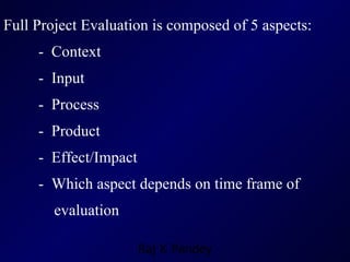 Full Project Evaluation is composed of 5 aspects: -  Context -  Input -  Process -  Product -  Effect/Impact -  Which aspect depends on time frame of   evaluation 