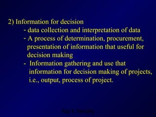 2) Information for decision  data collection and interpretation of data A process of determination, procurement,  presentation of information that useful for  decision making  -  Information gathering and use that  information for decision making of projects,  i.e., output, process of project. 