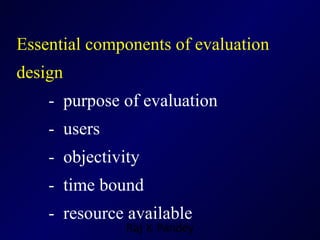Essential components of evaluation  design -  purpose of evaluation -  users -  objectivity -  time bound -  resource available 