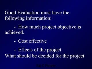 Good Evaluation must have the following information: -  How much project objective is achieved. -  Cost effective -  Effects of the project What should be decided for the project 