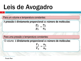 Daniela Pinto
Leis de Avogadro
Para um volume e temperatura constantes:
A pressão é diretamente proporcional ao número de moléculas:
𝒑 𝟏
𝒑 𝟐
=
𝒏 𝟏
𝒏 𝟐
Daniela Pinto
5
Para uma pressão e temperatura constantes:
O volume é diretamente proporcional ao número de moléculas:
𝑽 𝟏
𝑽 𝟐
=
𝒏 𝟏
𝒏 𝟐
 