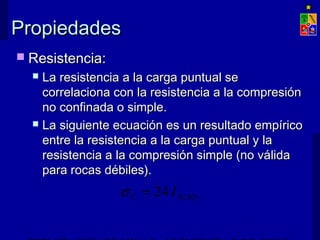 PPrrooppiieeddaaddeess 
 RReessiisstteenncciiaa:: 
 LLaa rreessiisstteenncciiaa aa llaa ccaarrggaa ppuunnttuuaall ssee 
ccoorrrreellaacciioonnaa ccoonn llaa rreessiisstteenncciiaa aa llaa ccoommpprreessiióónn 
nnoo ccoonnffiinnaaddaa oo ssiimmppllee.. 
 LLaa ssiigguuiieennttee eeccuuaacciióónn eess uunn rreessuullttaaddoo eemmppíírriiccoo 
eennttrree llaa rreessiisstteenncciiaa aa llaa ccaarrggaa ppuunnttuuaall yy llaa 
rreessiisstteenncciiaa aa llaa ccoommpprreessiióónn ssiimmppllee ((nnoo vváálliiddaa 
ppaarraa rrooccaass ddéébbiilleess)).. 
s C = 24 IS (50) 
EXPLOTACIÓN DE MINAS – UNIVERSIDAD DE CHILE 
 